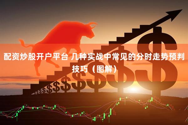 配资炒股开户平台 几种实战中常见的分时走势预判技巧（图解）