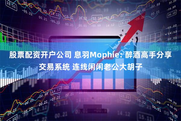 股票配资开户公司 息羽Mophie: 醉酒高手分享交易系统 连线闲闲老公大胡子