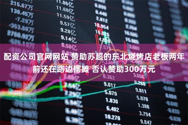 配资公司官网网站 赞助苏超的东北烧烤店老板两年前还在路边摆摊 否认赞助300万元