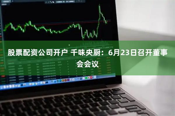股票配资公司开户 千味央厨：6月23日召开董事会会议