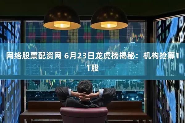 网络股票配资网 6月23日龙虎榜揭秘：机构抢筹11股