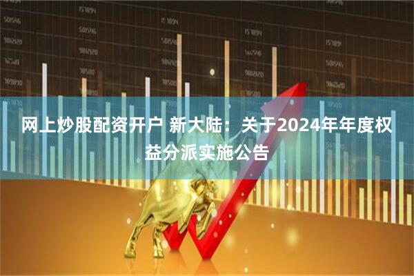 网上炒股配资开户 新大陆：关于2024年年度权益分派实施公告