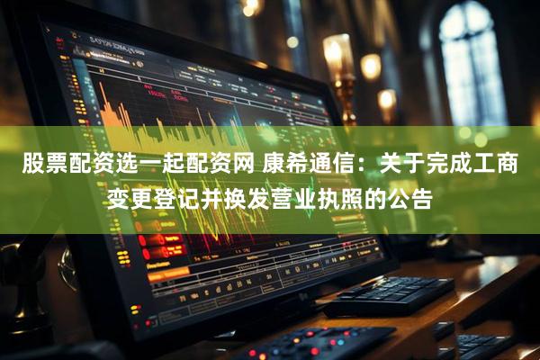 股票配资选一起配资网 康希通信：关于完成工商变更登记并换发营业执照的公告