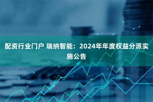 配资行业门户 瑞纳智能：2024年年度权益分派实施公告