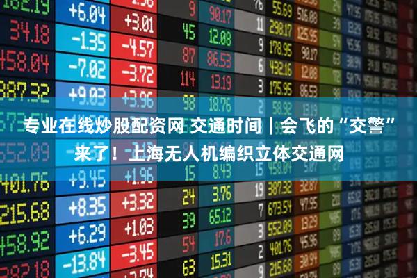 专业在线炒股配资网 交通时间｜会飞的“交警”来了！上海无人机编织立体交通网