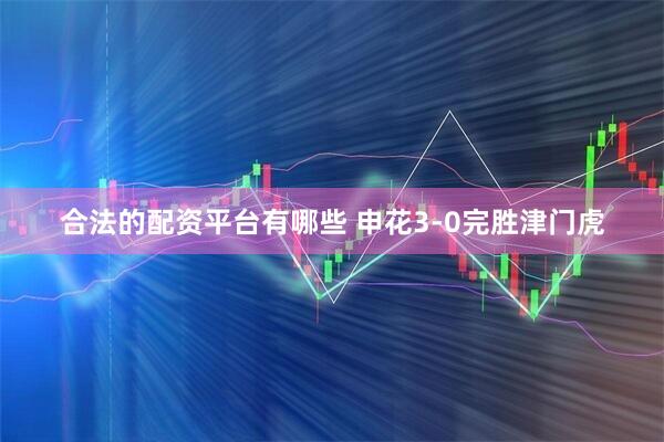 合法的配资平台有哪些 申花3-0完胜津门虎