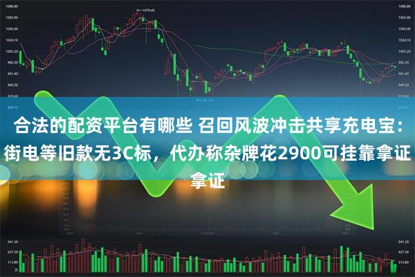 合法的配资平台有哪些 召回风波冲击共享充电宝：街电等旧款无3C标，代办称杂牌花2900可挂靠拿证