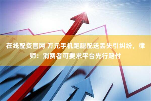 在线配资官网 万元手机跑腿配送丢失引纠纷，律师：消费者可要求平台先行赔付