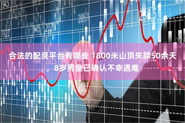 合法的配资平台有哪些 1800米山顶失踪50余天，8岁男童已确认不幸遇难