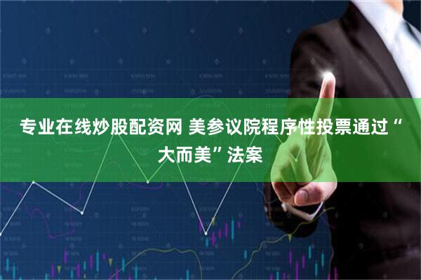 专业在线炒股配资网 美参议院程序性投票通过“大而美”法案