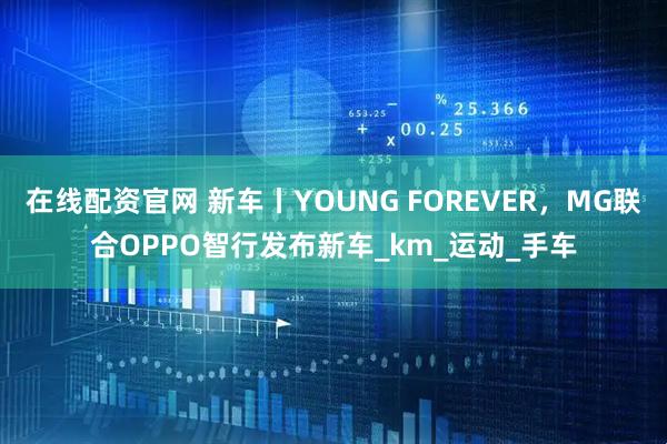 在线配资官网 新车丨YOUNG FOREVER，MG联合OPPO智行发布新车_km_运动_手车