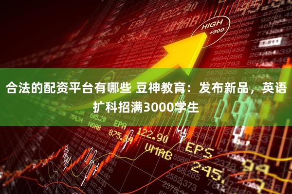 合法的配资平台有哪些 豆神教育：发布新品，英语扩科招满3000学生