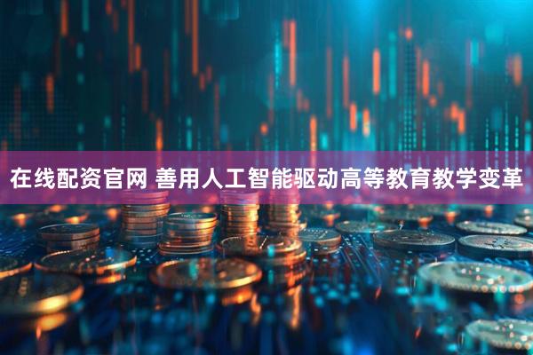 在线配资官网 善用人工智能驱动高等教育教学变革