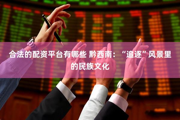 合法的配资平台有哪些 黔西南：“追逐”风景里的民族文化