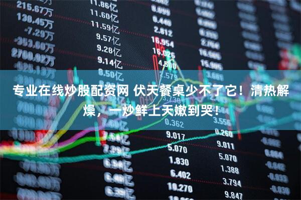 专业在线炒股配资网 伏天餐桌少不了它！清热解燥，一炒鲜上天嫩到哭！