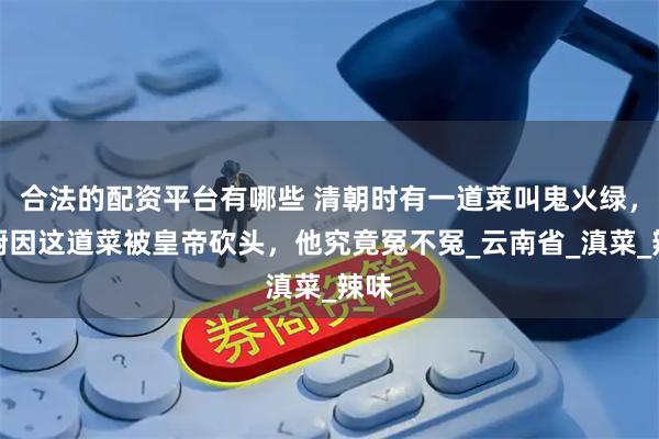 合法的配资平台有哪些 清朝时有一道菜叫鬼火绿，御厨因这道菜被皇帝砍头，他究竟冤不冤_云南省_滇菜_辣味