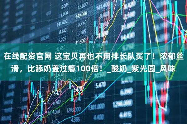 在线配资官网 这宝贝再也不用排长队买了！浓郁丝滑，比舔奶盖过瘾100倍！_酸奶_紫光园_风味
