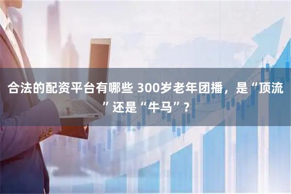 合法的配资平台有哪些 300岁老年团播，是“顶流”还是“牛马”？