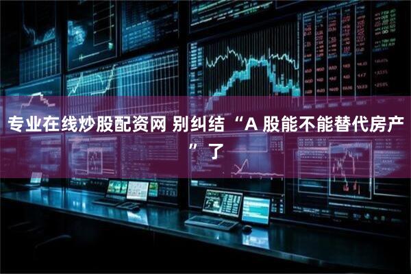 专业在线炒股配资网 别纠结 “A 股能不能替代房产” 了