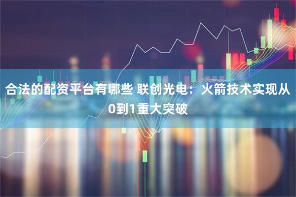 合法的配资平台有哪些 联创光电：火箭技术实现从0到1重大突破