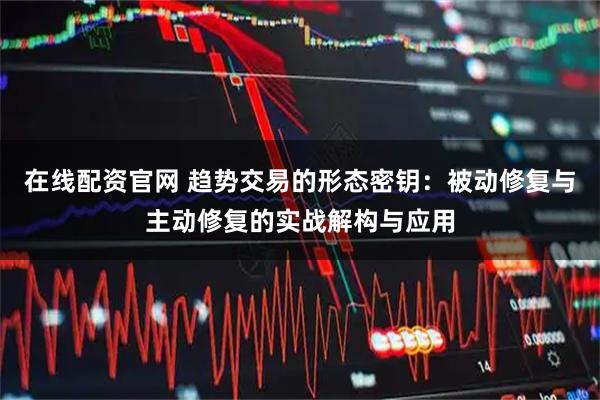 在线配资官网 趋势交易的形态密钥：被动修复与主动修复的实战解构与应用