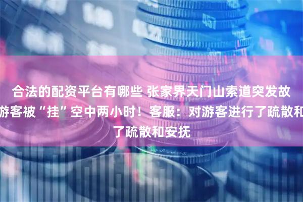合法的配资平台有哪些 张家界天门山索道突发故障，游客被“挂”空中两小时！客服：对游客进行了疏散和安抚