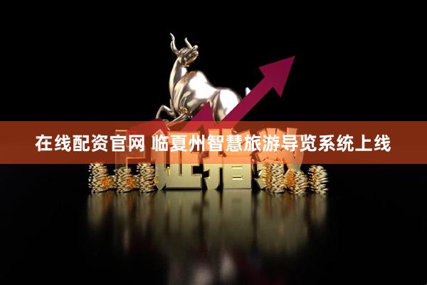 在线配资官网 临夏州智慧旅游导览系统上线