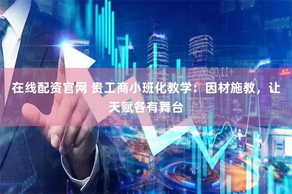 在线配资官网 贵工商小班化教学：因材施教，让天赋各有舞台