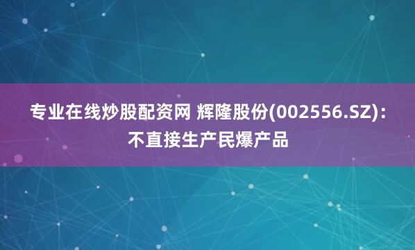 专业在线炒股配资网 辉隆股份(002556.SZ)：不直接生产民爆产品