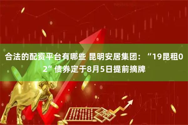 合法的配资平台有哪些 昆明安居集团：“19昆租02”债券定于8月5日提前摘牌