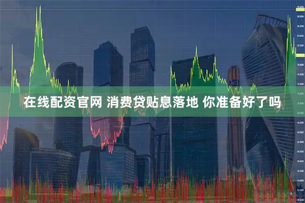 在线配资官网 消费贷贴息落地 你准备好了吗