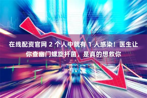 在线配资官网 2 个人中就有 1 人感染！医生让你查幽门螺旋杆菌，是真的想救你