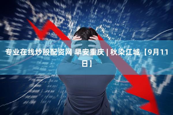 专业在线炒股配资网 早安重庆 | 秋染江城【9月11日】