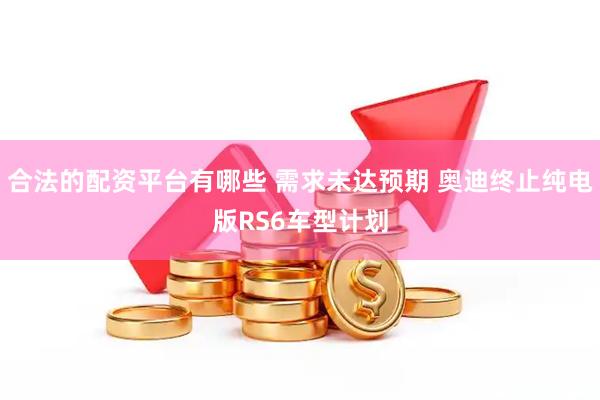 合法的配资平台有哪些 需求未达预期 奥迪终止纯电版RS6车型计划