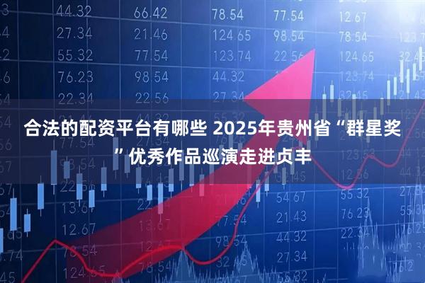 合法的配资平台有哪些 2025年贵州省“群星奖”优秀作品巡演走进贞丰