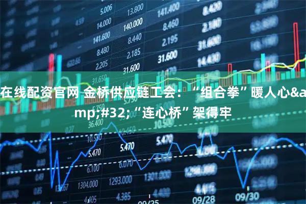 在线配资官网 金桥供应链工会：“组合拳”暖人心&#32;“连心桥”架得牢