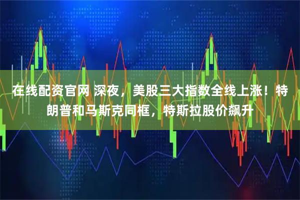 在线配资官网 深夜,美股三大指数全线上涨!特朗普和马斯克同框,特斯拉股价飙升
