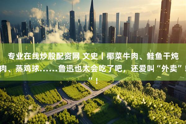 专业在线炒股配资网 文史丨椰菜牛肉、鲑鱼干炖肉、蒸鸡球……鲁迅也太会吃了吧，还爱叫“外卖”！