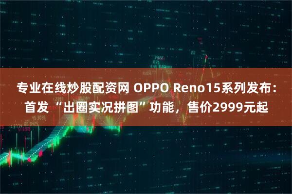 专业在线炒股配资网 OPPO Reno15系列发布:首发 “出圈实况拼图”功能,售价2999元起