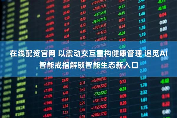 在线配资官网 以震动交互重构健康管理 追觅AI智能戒指解锁智能生态新入口