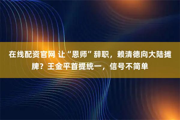 在线配资官网 让“恩师”辞职,赖清德向大陆摊牌?王金平首提统一,信号不简单
