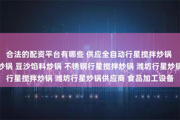 合法的配资平台有哪些 供应全自动行星搅拌炒锅 辣椒酱炒锅 自动搅拌炒锅 豆沙馅料炒锅 不锈钢行星搅拌炒锅 潍坊行星炒锅供应商 食品加工设备