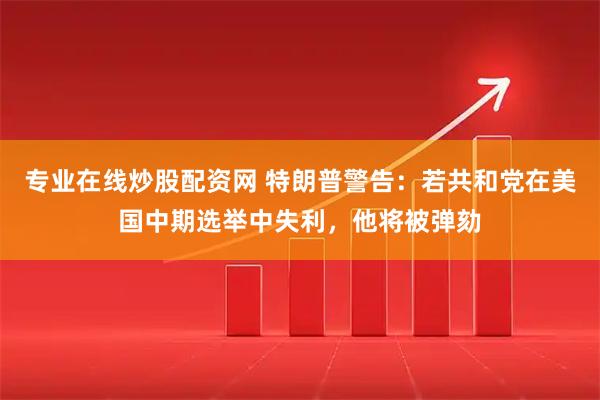 专业在线炒股配资网 特朗普警告：若共和党在美国中期选举中失利，他将被弹劾