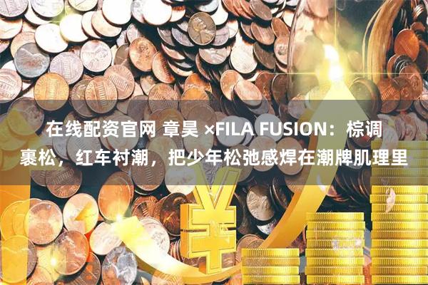 在线配资官网 章昊 ×FILA FUSION：棕调裹松，红车衬潮，把少年松弛感焊在潮牌肌理里