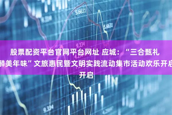 股票配资平台官网平台网址 应城：“三合甄礼 醉美年味”文旅惠民暨文明实践流动集市活动欢乐开启