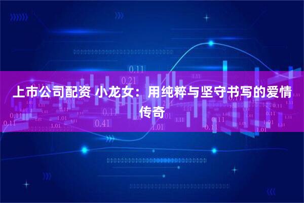 上市公司配资 小龙女：用纯粹与坚守书写的爱情传奇